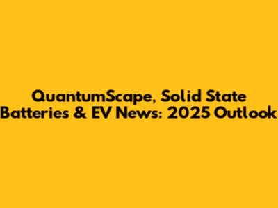 QuantumScape, Solid State Batteries & EV News: 2025 Outlook