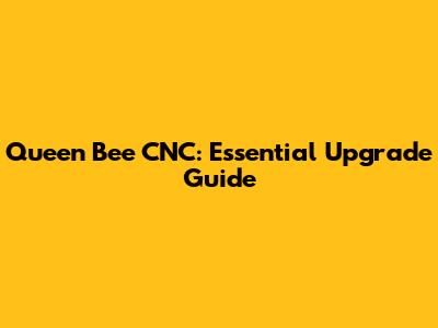 Queen Bee CNC: Essential Upgrade Guide