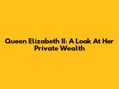 Queen Elizabeth II: A Look At Her Private Wealth
