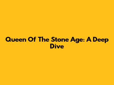Queen Of The Stone Age: A Deep Dive
