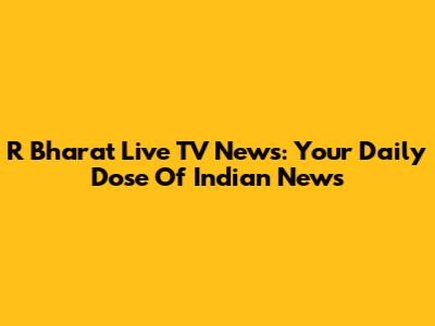 R Bharat Live TV News: Your Daily Dose Of Indian News