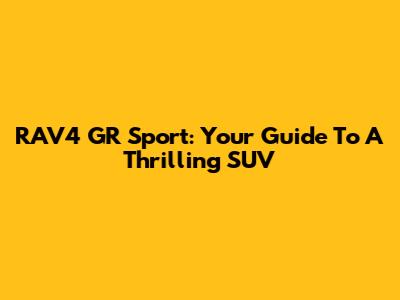 RAV4 GR Sport: Your Guide To A Thrilling SUV