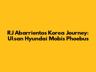 RJ Abarrientos' Korea Journey: Ulsan Hyundai Mobis Phoebus