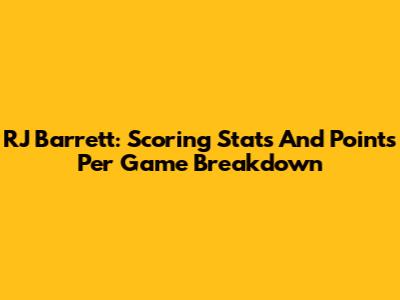 RJ Barrett: Scoring Stats And Points Per Game Breakdown