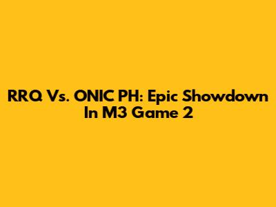 RRQ Vs. ONIC PH: Epic Showdown In M3 Game 2