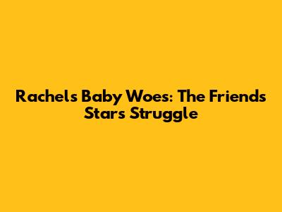 Rachel's Baby Woes: The Friends Star's Struggle