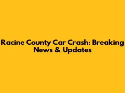 Racine County Car Crash: Breaking News & Updates