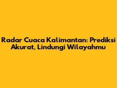 Radar Cuaca Kalimantan: Prediksi Akurat, Lindungi Wilayahmu