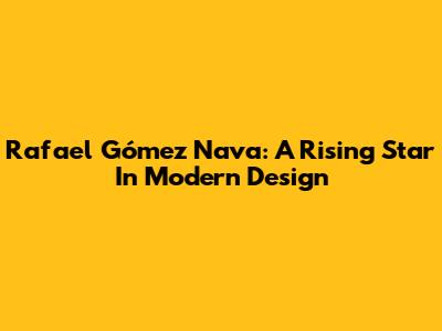 Rafael Gómez Nava: A Rising Star In Modern Design