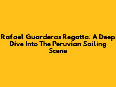 Rafael Guarderas' Regatta: A Deep Dive Into The Peruvian Sailing Scene