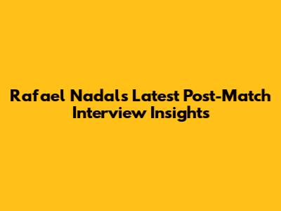 Rafael Nadal's Latest Post-Match Interview Insights