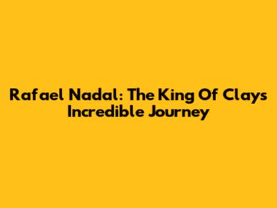 Rafael Nadal: The King Of Clay's Incredible Journey