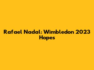 Rafael Nadal: Wimbledon 2023 Hopes