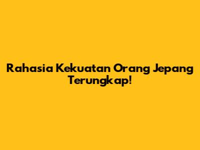 Rahasia Kekuatan Orang Jepang Terungkap!