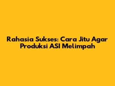 Rahasia Sukses: Cara Jitu Agar Produksi ASI Melimpah