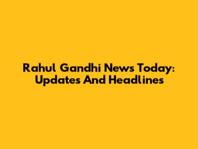 Rahul Gandhi News Today: Updates And Headlines