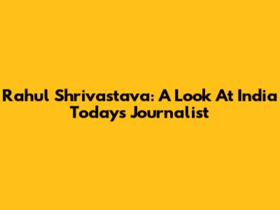 Rahul Shrivastava: A Look At India Today's Journalist
