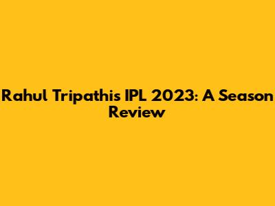 Rahul Tripathi's IPL 2023: A Season Review