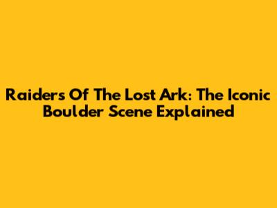 Raiders Of The Lost Ark: The Iconic Boulder Scene Explained
