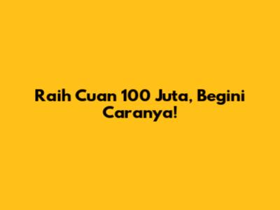 Raih Cuan 100 Juta, Begini Caranya!
