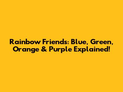 Rainbow Friends: Blue, Green, Orange & Purple Explained!