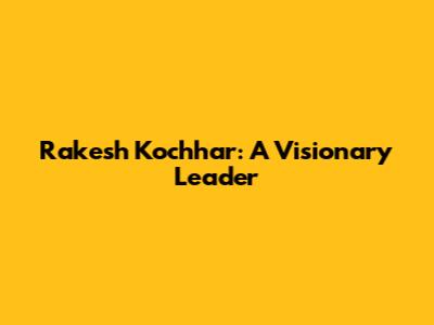 Rakesh Kochhar: A Visionary Leader