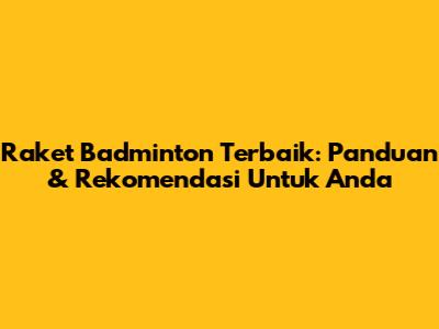 Raket Badminton Terbaik: Panduan & Rekomendasi Untuk Anda