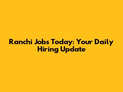 Ranchi Jobs Today: Your Daily Hiring Update
