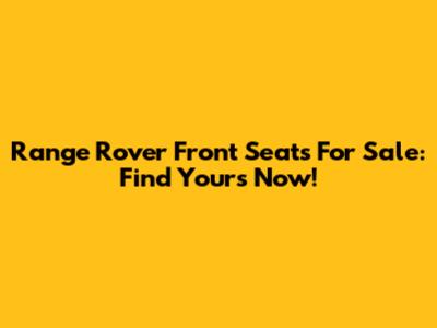 Range Rover Front Seats For Sale: Find Yours Now!