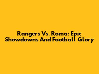 Rangers Vs. Roma: Epic Showdowns And Football Glory