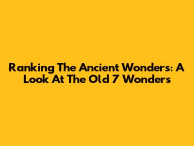 Ranking The Ancient Wonders: A Look At The Old 7 Wonders