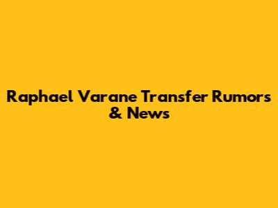 Raphael Varane Transfer Rumors & News