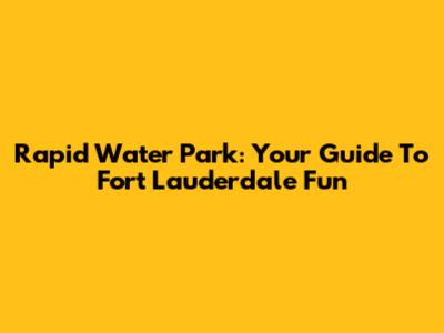 Rapid Water Park: Your Guide To Fort Lauderdale Fun