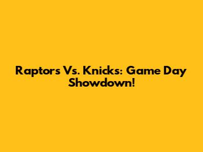Raptors Vs. Knicks: Game Day Showdown!