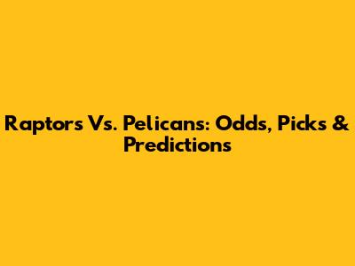 Raptors Vs. Pelicans: Odds, Picks & Predictions