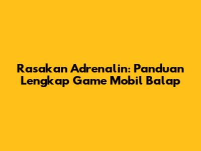 Rasakan Adrenalin: Panduan Lengkap Game Mobil Balap