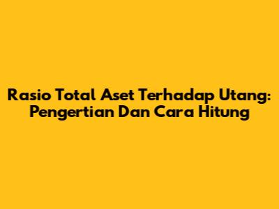 Rasio Total Aset Terhadap Utang: Pengertian Dan Cara Hitung