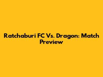Ratchaburi FC Vs. Dragon: Match Preview