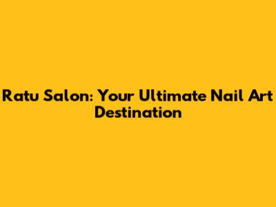 Ratu Salon: Your Ultimate Nail Art Destination