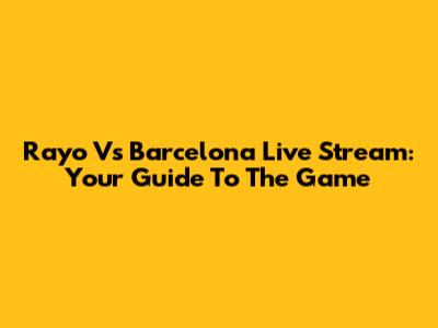 Rayo Vs Barcelona Live Stream: Your Guide To The Game