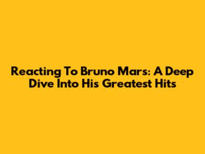 Reacting To Bruno Mars: A Deep Dive Into His Greatest Hits