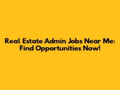 Real Estate Admin Jobs Near Me: Find Opportunities Now!