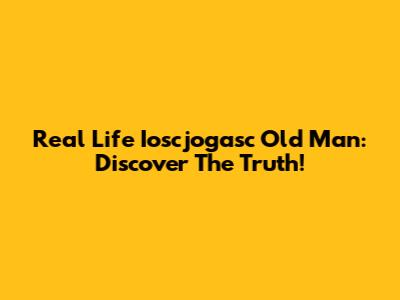 Real Life Ioscjogasc Old Man: Discover The Truth!