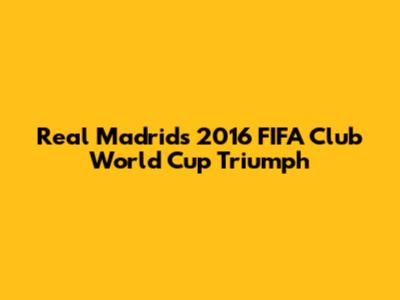 Real Madrid's 2016 FIFA Club World Cup Triumph
