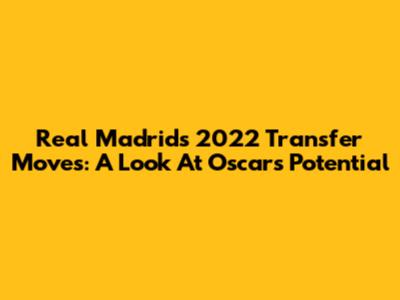 Real Madrid's 2022 Transfer Moves: A Look At Oscar's Potential