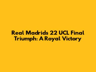 Real Madrid's 22 UCL Final Triumph: A Royal Victory