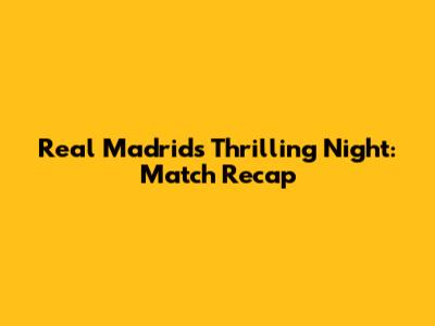 Real Madrid's Thrilling Night: Match Recap
