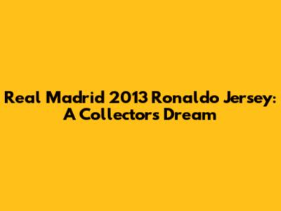 Real Madrid 2013 Ronaldo Jersey: A Collector's Dream