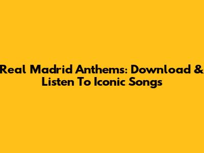 Real Madrid Anthems: Download & Listen To Iconic Songs