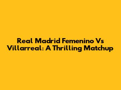 Real Madrid Femenino Vs Villarreal: A Thrilling Matchup